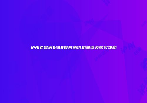 泸州老窖股份38度白酒价格查询及购买攻略
