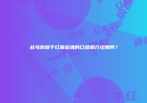 战马荣耀干红葡萄酒的口感和介绍如何？