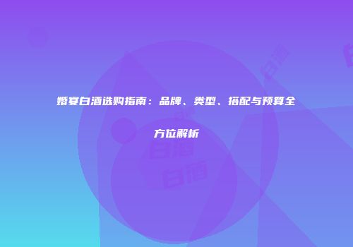 婚宴白酒选购指南：品牌、类型、搭配与预算全方位解析