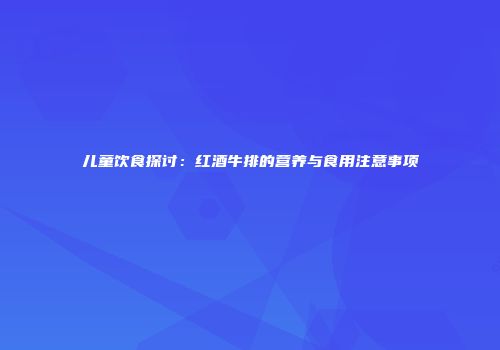 儿童饮食探讨：红酒牛排的营养与食用注意事项