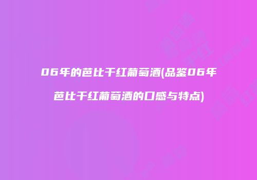 06年的芭比干红葡萄酒(品鉴06年芭比干红葡萄酒的口感与特点)