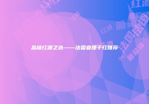 品味红酒之选——法国查理干红推荐