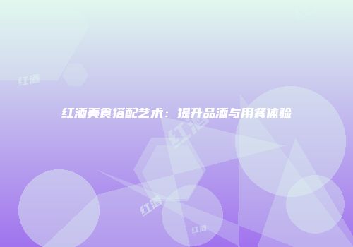 红酒美食搭配艺术：提升品酒与用餐体验