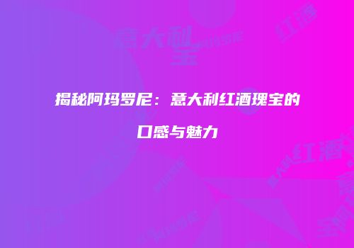 揭秘阿玛罗尼：意大利红酒瑰宝的口感与魅力