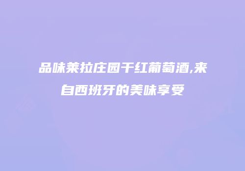 品味莱拉庄园干红葡萄酒,来自西班牙的美味享受