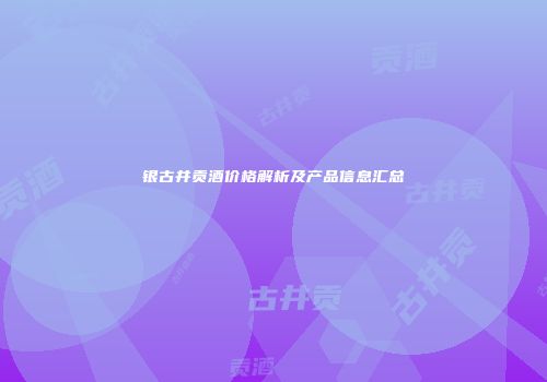 银古井贡酒价格解析及产品信息汇总