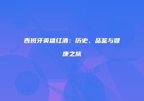 西班牙英雄红酒：历史、品鉴与健康之旅