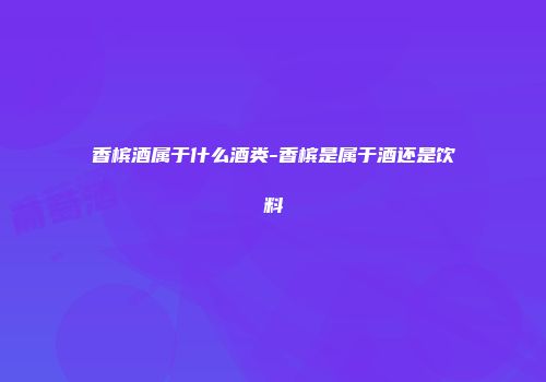 香槟酒属于什么酒类-香槟是属于酒还是饮料