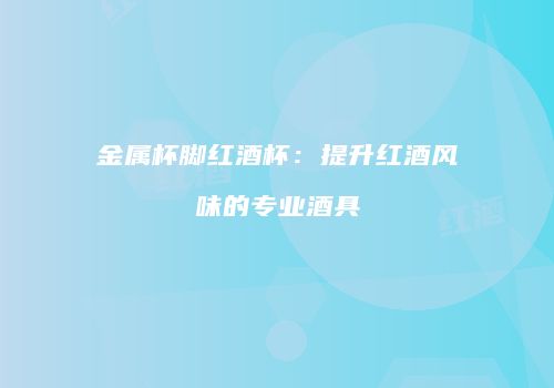 金属杯脚红酒杯：提升红酒风味的专业酒具