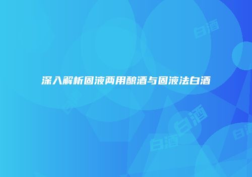 深入解析固液两用酿酒与固液法白酒