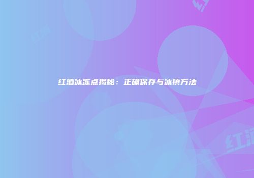 红酒冰冻点揭秘：正确保存与冰镇方法