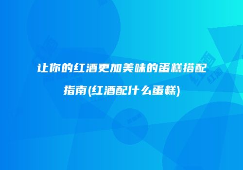 让你的红酒更加美味的蛋糕搭配指南(红酒配什么蛋糕)