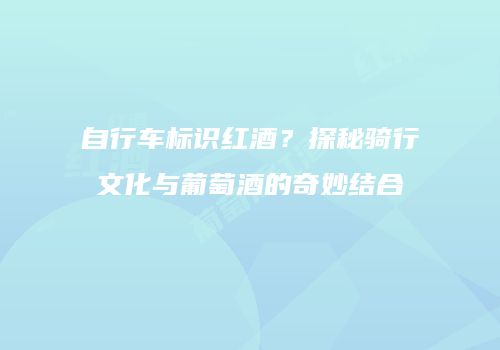 自行车标识红酒？探秘骑行文化与葡萄酒的奇妙结合