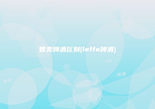 智美啤酒区别(leffe啤酒)