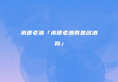 承德老酒「承德老酒算是名酒吗」