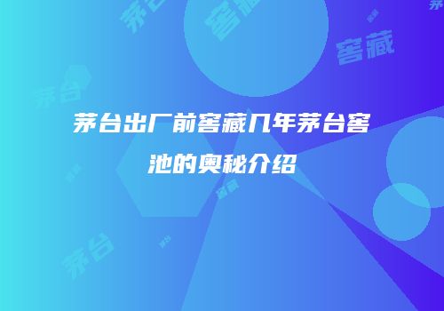 茅台出厂前窖藏几年茅台窖池的奥秘介绍