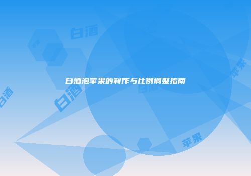白酒泡苹果的制作与比例调整指南