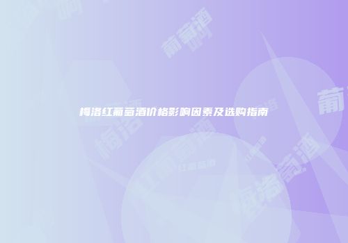 梅洛红葡萄酒价格影响因素及选购指南
