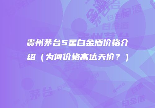 贵州茅台5星白金酒价格介绍（为何价格高达天价？）