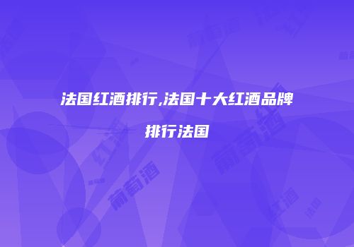 法国红酒排行,法国十大红酒品牌排行法国
