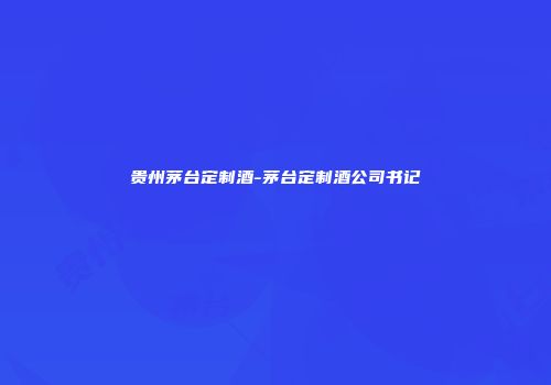 贵州茅台定制酒-茅台定制酒公司书记