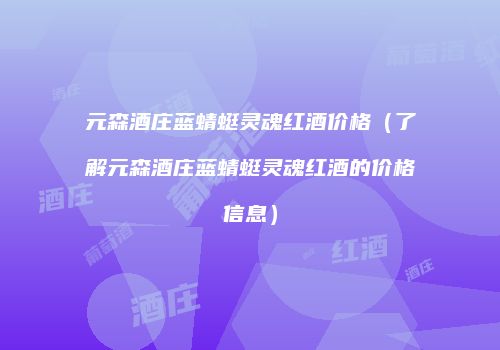 元森酒庄蓝蜻蜓灵魂红酒价格（了解元森酒庄蓝蜻蜓灵魂红酒的价格信息）