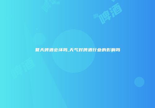 夏天啤酒会坏吗,天气对啤酒行业的影响吗