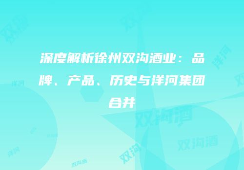 深度解析徐州双沟酒业：品牌、产品、历史与洋河集团合并