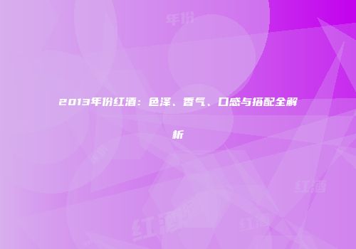 2013年份红酒：色泽、香气、口感与搭配全解析