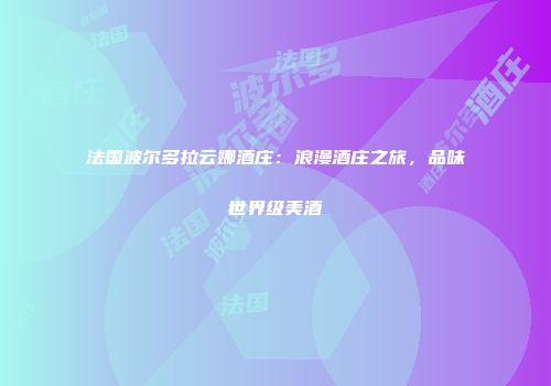 法国波尔多拉云娜酒庄：浪漫酒庄之旅，品味世界级美酒