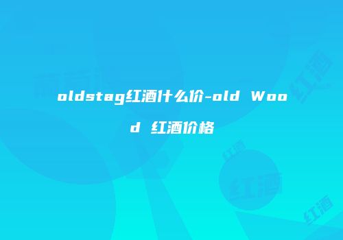 oldstag红酒什么价-old Wood 红酒价格