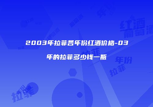 2003年拉菲各年份红酒价格-03年的拉菲多少钱一瓶