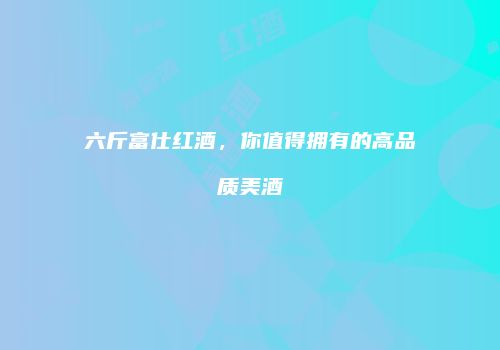 六斤富仕红酒，你值得拥有的高品质美酒