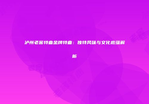 泸州老窖特曲金牌特曲：独特风味与文化底蕴解析