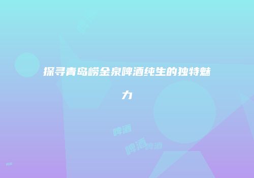 探寻青岛崂金泉啤酒纯生的独特魅力