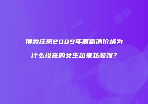 侯爵庄园2009年葡萄酒价格为什么现在的女生越来越愁嫁？