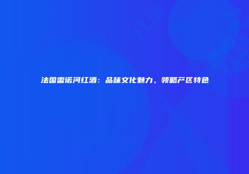 法国雷诺河红酒：品味文化魅力，领略产区特色