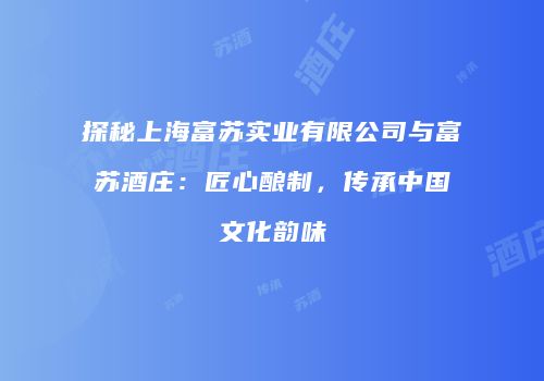 探秘上海富苏实业有限公司与富苏酒庄：匠心酿制，传承中国文化韵味