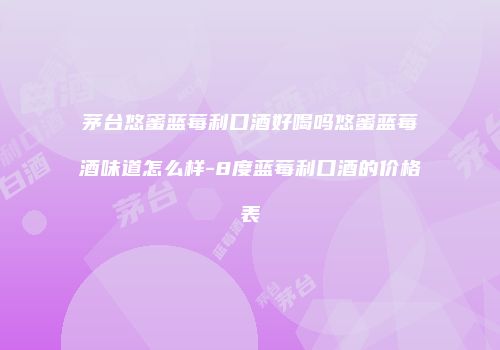 茅台悠蜜蓝莓利口酒好喝吗悠蜜蓝莓酒味道怎么样-8度蓝莓利口酒的价格表
