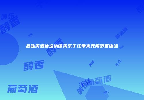 品味美酒佳选纳德美乐干红带来无限醇香体验
