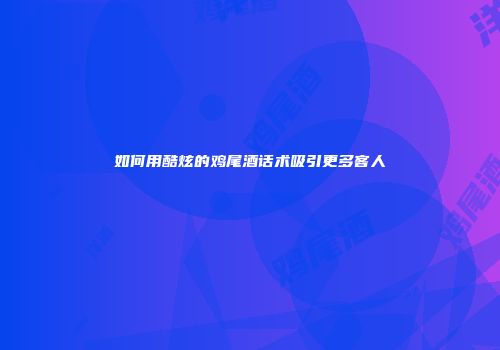 如何用酷炫的鸡尾酒话术吸引更多客人