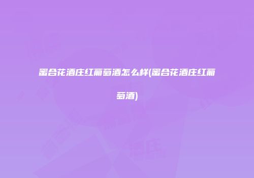 蜜合花酒庄红葡萄酒怎么样(蜜合花酒庄红葡萄酒)