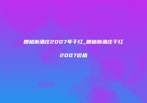 朗格斯酒庄2007年干红_朗格斯酒庄干红2007价格