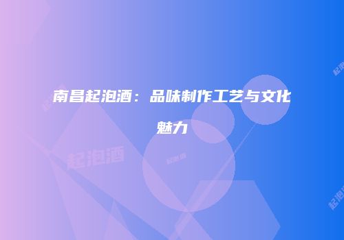 南昌起泡酒：品味制作工艺与文化魅力