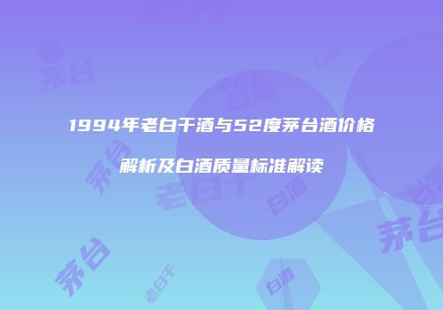 1994年老白干酒与52度茅台酒价格解析及白酒质量标准解读