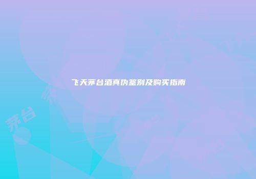 飞天茅台酒真伪鉴别及购买指南