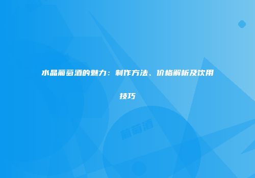 水晶葡萄酒的魅力：制作方法、价格解析及饮用技巧