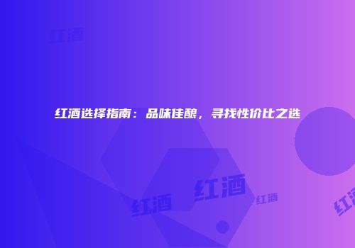 红酒选择指南：品味佳酿，寻找性价比之选