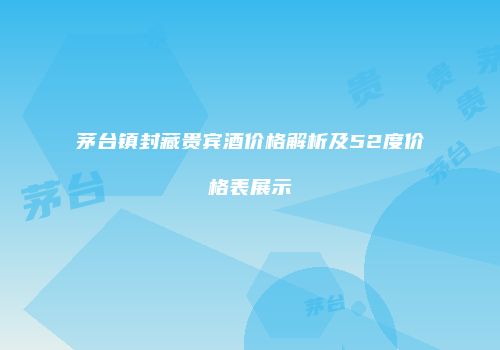 茅台镇封藏贵宾酒价格解析及52度价格表展示