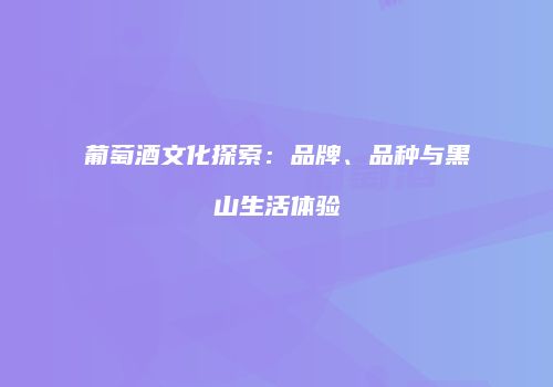 葡萄酒文化探索：品牌、品种与黑山生活体验